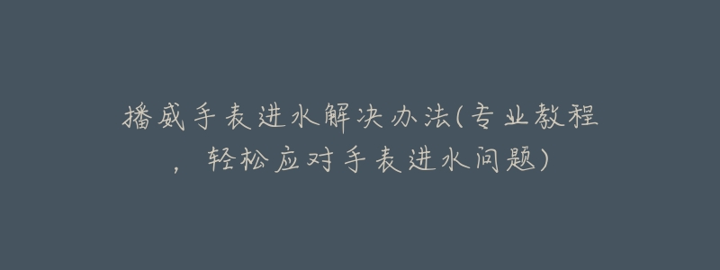 播威手表进水解决办法(专业教程，轻松应对手表进水问题)