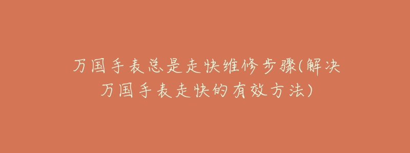 万国手表总是走快维修步骤(解决万国手表走快的有效方法)