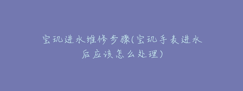 宝玑进水维修步骤(宝玑手表进水后应该怎么处理)