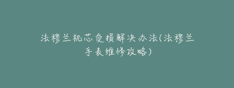 法穆兰机芯受损解决办法(法穆兰手表维修攻略)