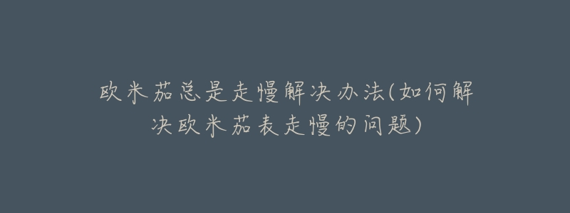 欧米茄总是走慢解决办法(如何解决欧米茄表走慢的问题)