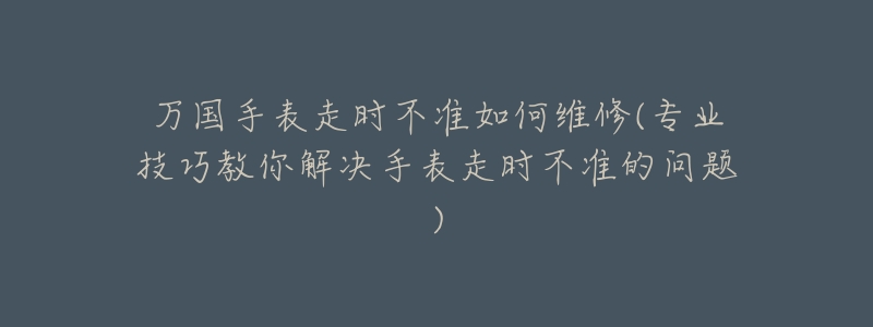 万国手表走时不准如何维修(专业技巧教你解决手表走时不准的问题)