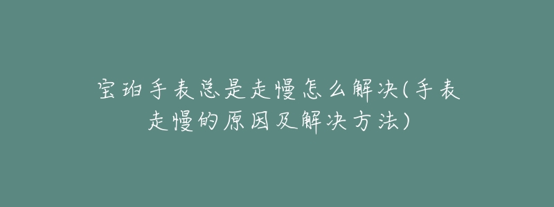 宝珀手表总是走慢怎么解决(手表走慢的原因及解决方法)