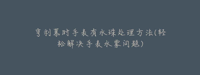 亨利慕时手表有水珠处理方法(轻松解决手表水雾问题)