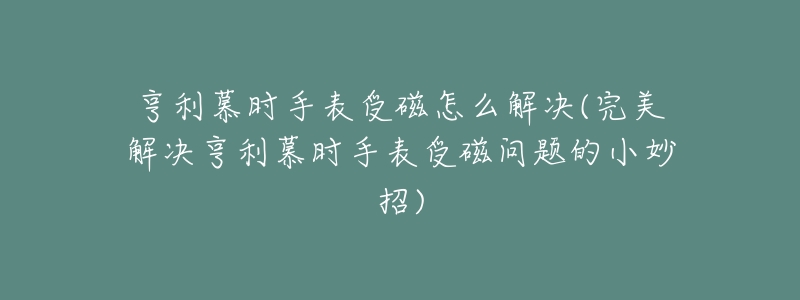 亨利慕时手表受磁怎么解决(完美解决亨利慕时手表受磁问题的小妙招)