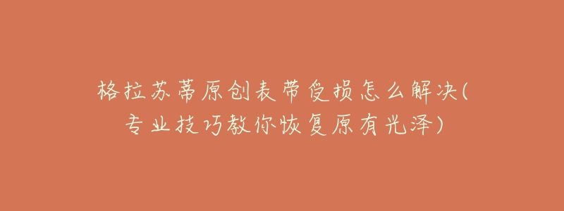 格拉苏蒂原创表带受损怎么解决(专业技巧教你恢复原有光泽)