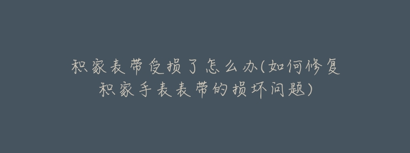 积家表带受损了怎么办(如何修复积家手表表带的损坏问题)