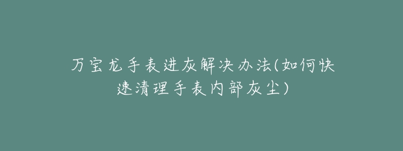 万宝龙手表进灰解决办法(如何快速清理手表内部灰尘)