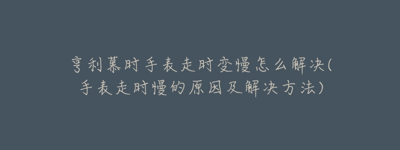 亨利慕时手表走时变慢怎么解决(手表走时慢的原因及解决方法)