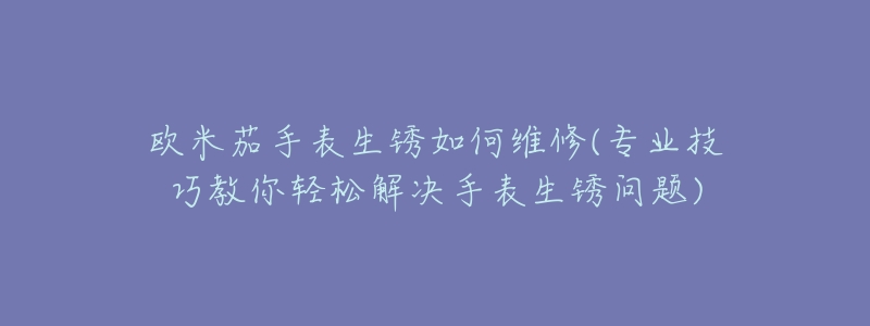 欧米茄手表生锈如何维修(专业技巧教你轻松解决手表生锈问题)