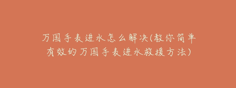 万国手表进水怎么解决(教你简单有效的万国手表进水救援方法)