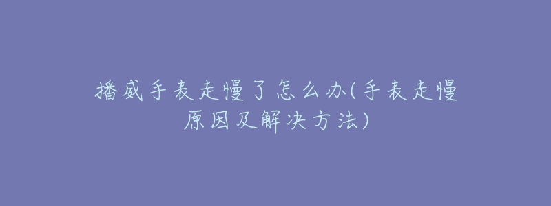 播威手表走慢了怎么办(手表走慢原因及解决方法)