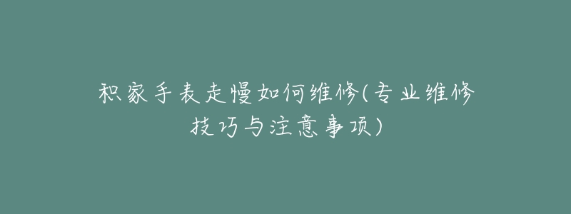 积家手表走慢如何维修(专业维修技巧与注意事项)