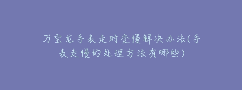 万宝龙手表走时变慢解决办法(手表走慢的处理方法有哪些)