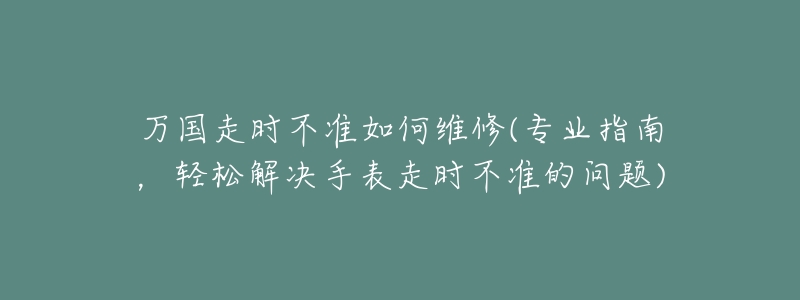 万国走时不准如何维修(专业指南，轻松解决手表走时不准的问题)