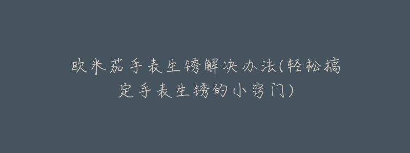 欧米茄手表生锈解决办法(轻松搞定手表生锈的小窍门)