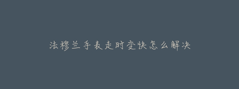 法穆兰手表走时变快怎么解决