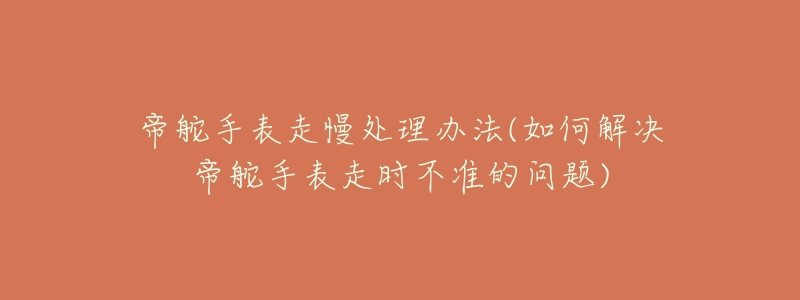 帝舵手表走慢处理办法(如何解决帝舵手表走时不准的问题)