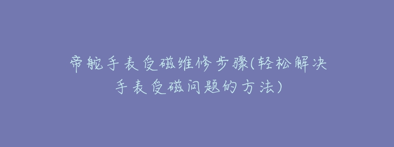 帝舵手表受磁维修步骤(轻松解决手表受磁问题的方法)