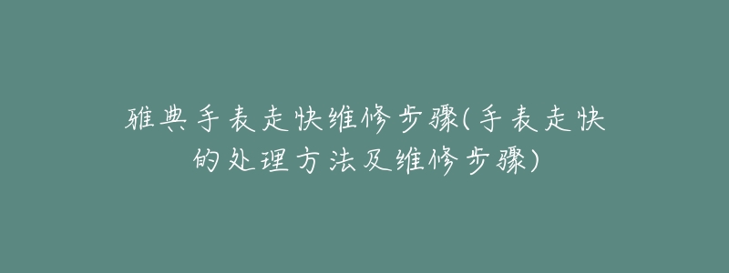 雅典手表走快维修步骤(手表走快的处理方法及维修步骤)