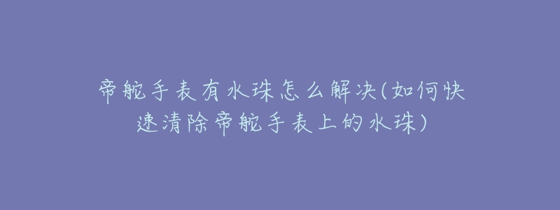 帝舵手表有水珠怎么解决(如何快速清除帝舵手表上的水珠)