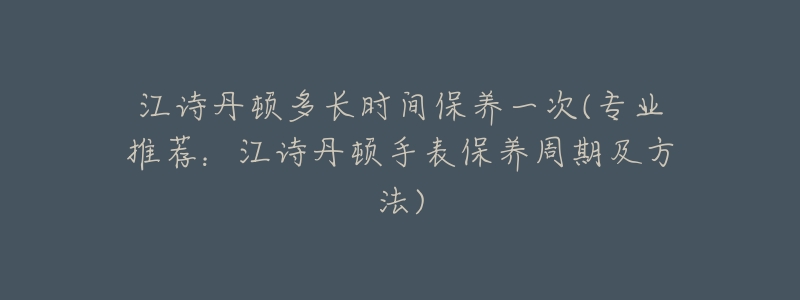 江诗丹顿多长时间保养一次(专业推荐：江诗丹顿手表保养周期及方法)