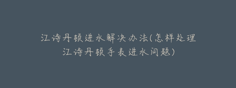 江诗丹顿进水解决办法(怎样处理江诗丹顿手表进水问题)