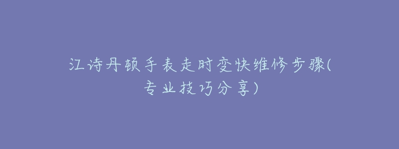 江诗丹顿手表走时变快维修步骤(专业技巧分享)