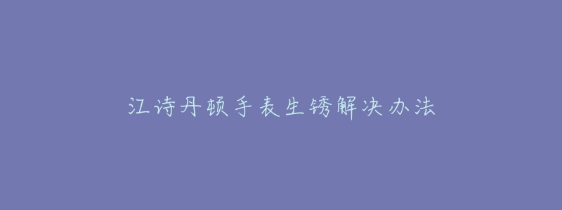 江诗丹顿手表生锈解决办法