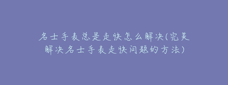 名士手表总是走快怎么解决(完美解决名士手表走快问题的方法)