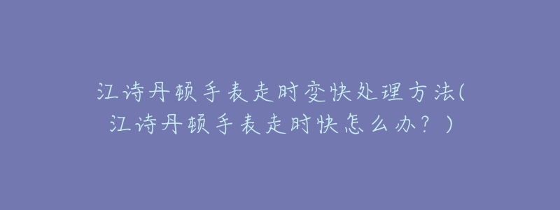 江诗丹顿手表走时变快处理方法(江诗丹顿手表走时快怎么办？)