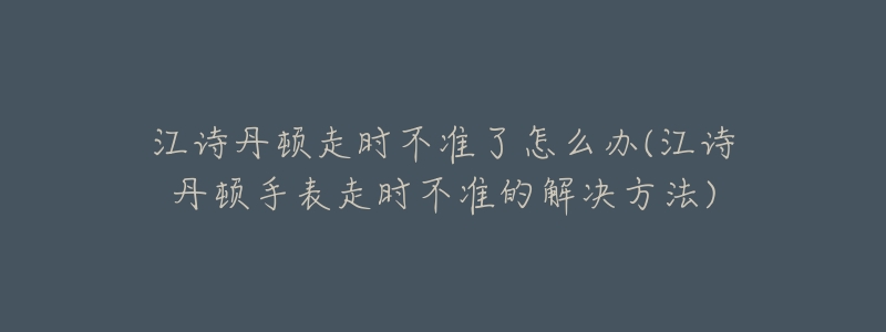 江诗丹顿走时不准了怎么办(江诗丹顿手表走时不准的解决方法)