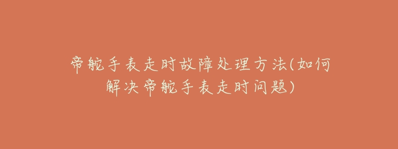 帝舵手表走时故障处理方法(如何解决帝舵手表走时问题)