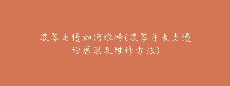 浪琴走慢如何维修(浪琴手表走慢的原因及维修方法)