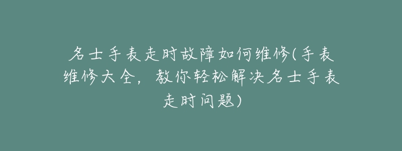 名士手表走时故障如何维修(手表维修大全，教你轻松解决名士手表走时问题)