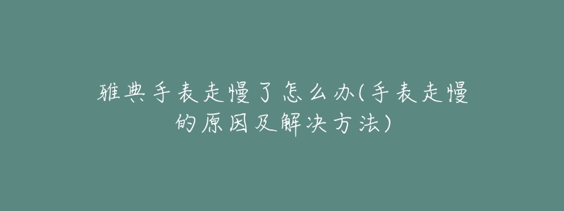 雅典手表走慢了怎么办(手表走慢的原因及解决方法)