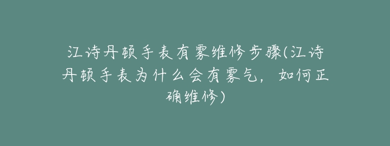 江诗丹顿手表有雾维修步骤(江诗丹顿手表为什么会有雾气，如何正确维修)