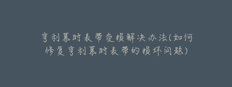 亨利慕时表带受损解决办法(如何修复亨利慕时表带的损坏问题)