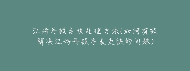 江诗丹顿走快处理方法(如何有效解决江诗丹顿手表走快的问题)