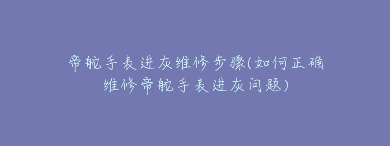 帝舵手表进灰维修步骤(如何正确维修帝舵手表进灰问题)