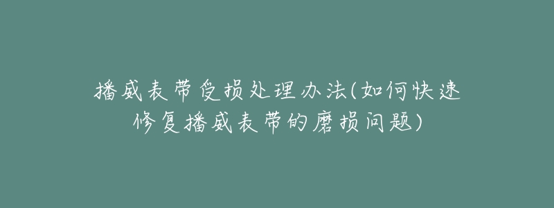 播威表带受损处理办法(如何快速修复播威表带的磨损问题)