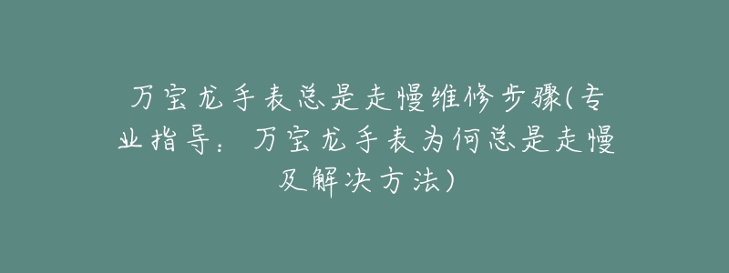 万宝龙手表总是走慢维修步骤(专业指导：万宝龙手表为何总是走慢及解决方法)