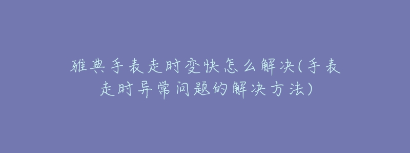 雅典手表走时变快怎么解决(手表走时异常问题的解决方法)