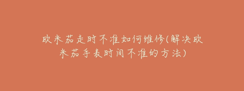 欧米茄走时不准如何维修(解决欧米茄手表时间不准的方法)