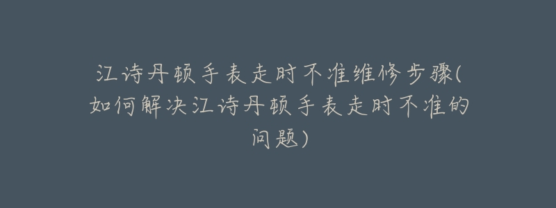 江诗丹顿手表走时不准维修步骤(如何解决江诗丹顿手表走时不准的问题)