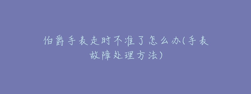 伯爵手表走时不准了怎么办(手表故障处理方法)