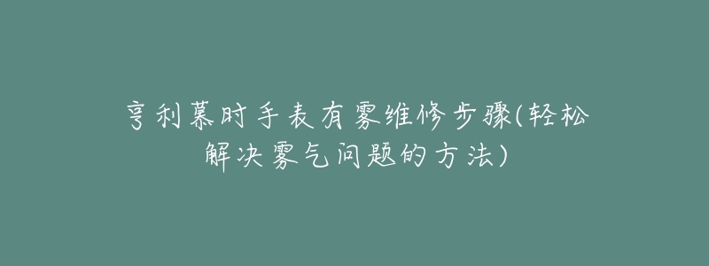 亨利慕时手表有雾维修步骤(轻松解决雾气问题的方法)