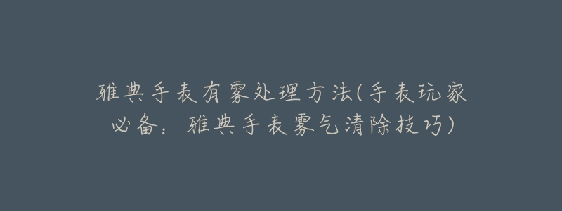 雅典手表有雾处理方法(手表玩家必备：雅典手表雾气清除技巧)