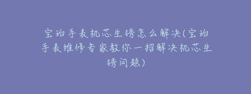 宝珀手表机芯生锈怎么解决(宝珀手表维修专家教你一招解决机芯生锈问题)