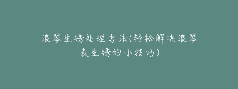 浪琴生锈处理方法(轻松解决浪琴表生锈的小技巧)